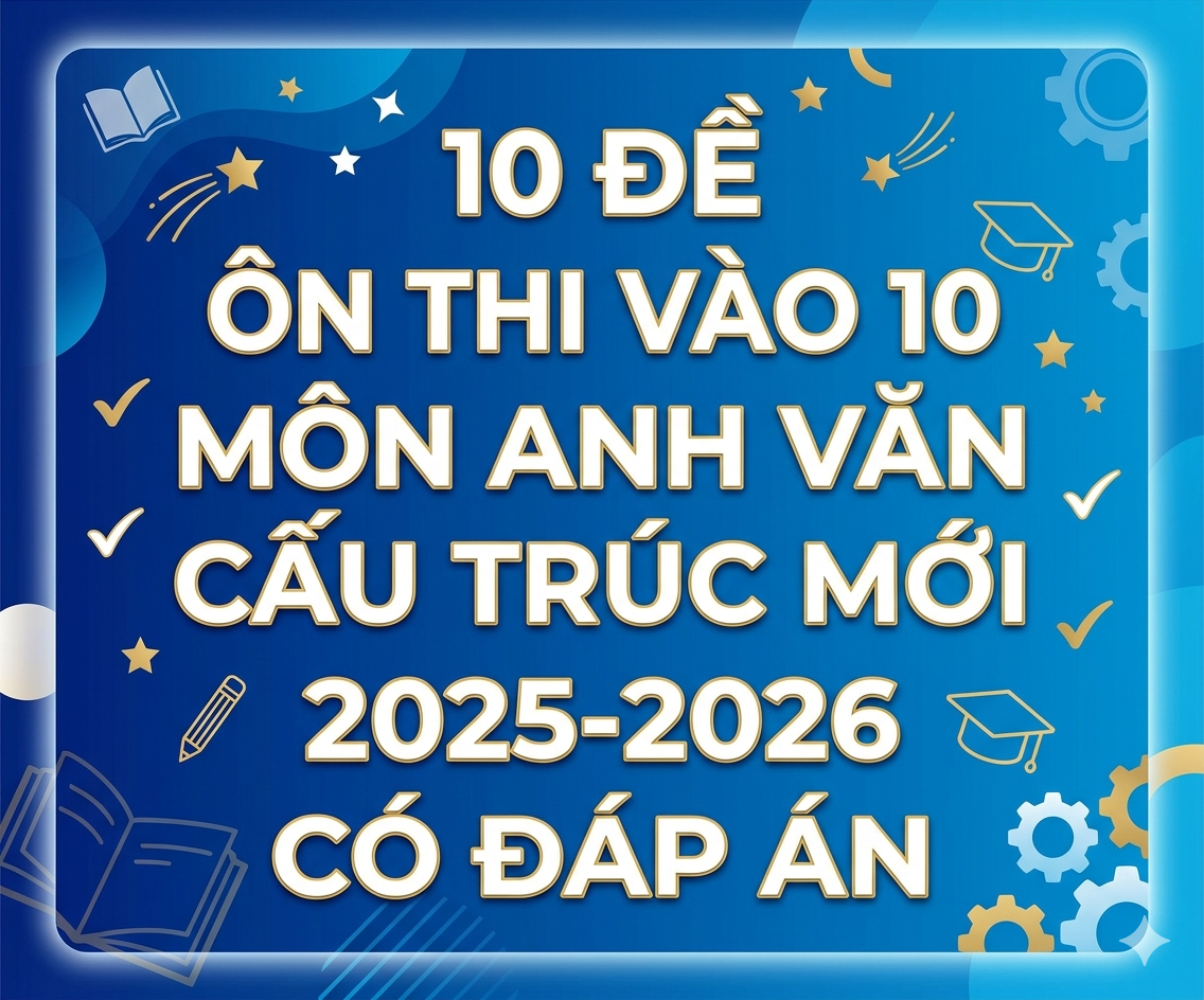 10 Đề ôn thi vào 10 môn anh văn cấu trúc mới 2025-2026 có đáp án