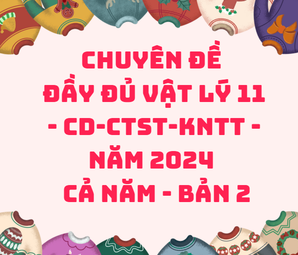 Chuyên đề đầy đủ Vật Lý 11 - CD-CTST-KNTT - Năm 2024 - Cả Năm - Bản 2