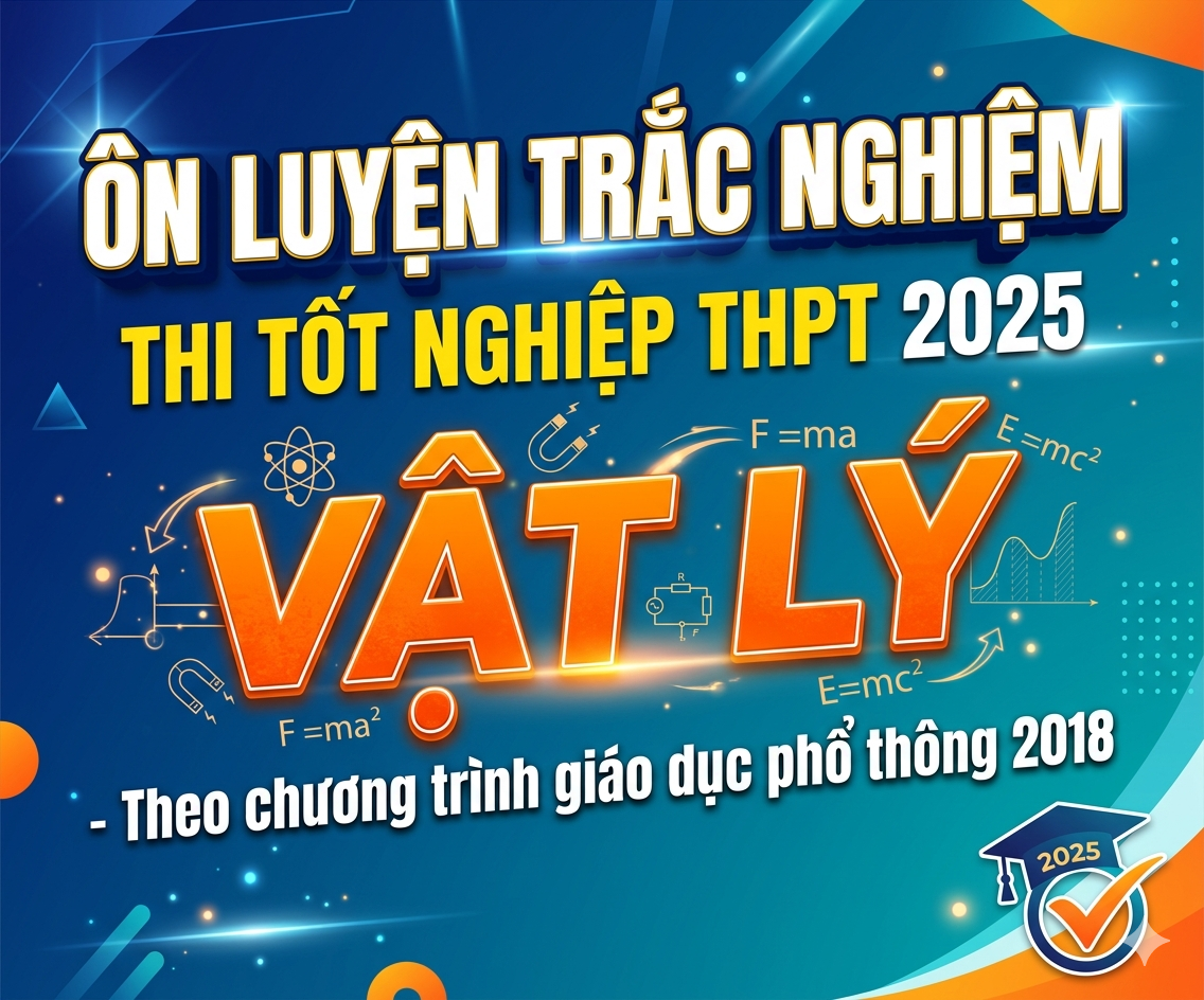 ÔN LUYỆN TRẮC NGHIỆM THI TỐT NGHIỆP THPT 2025 - VẬT LÝ - Theo chương trình giáo dục phổ thông 2018