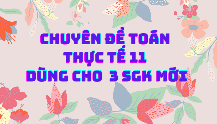 CHUYÊN ĐỀ TOÁN THỰC TẾ 11 DÙNG CHO 3 SGK MỚI