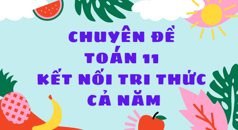 CHUYÊN ĐỀ TOÁN 11 SÁCH KẾT NỐI TRI THỨC CẢ NĂM
