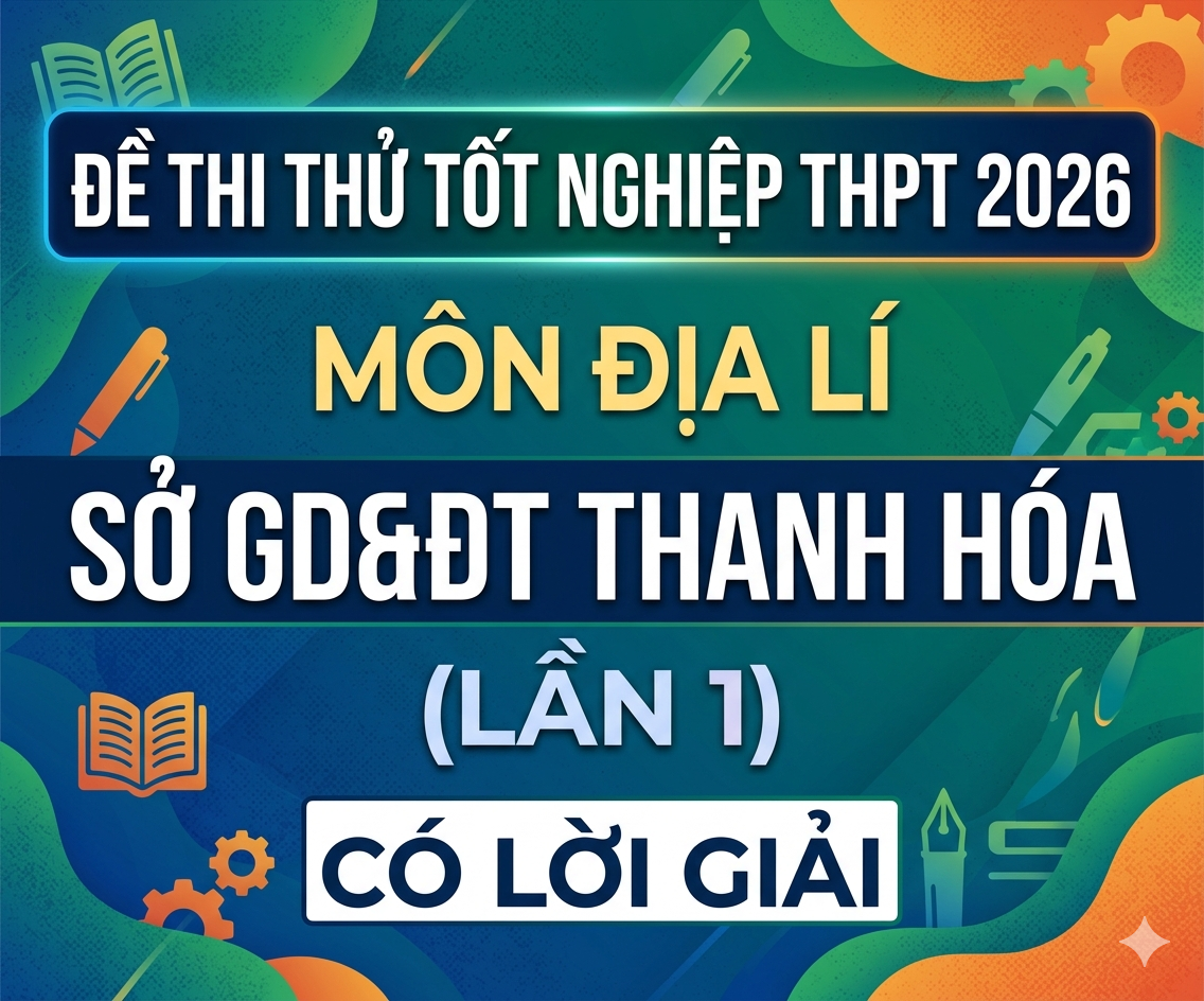 39. Đề thi thử Tốt nghiệp THPT 2026 - Môn Địa lí - Sở GD&ĐT Thanh Hóa (Lần 1) - có lời giải
