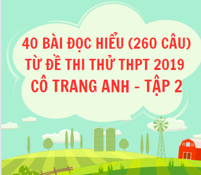 40 bài đọc hiểu (260 câu) -từ đề thi thử thpt 2019 - Cô Trang Anh - Tập 2 - File word có lời giải