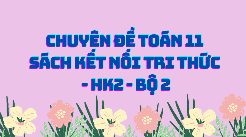CHUYÊN ĐỀ TOÁN 11 SÁCH KẾT NỐI TRI THỨC - HK2 - Bộ 2