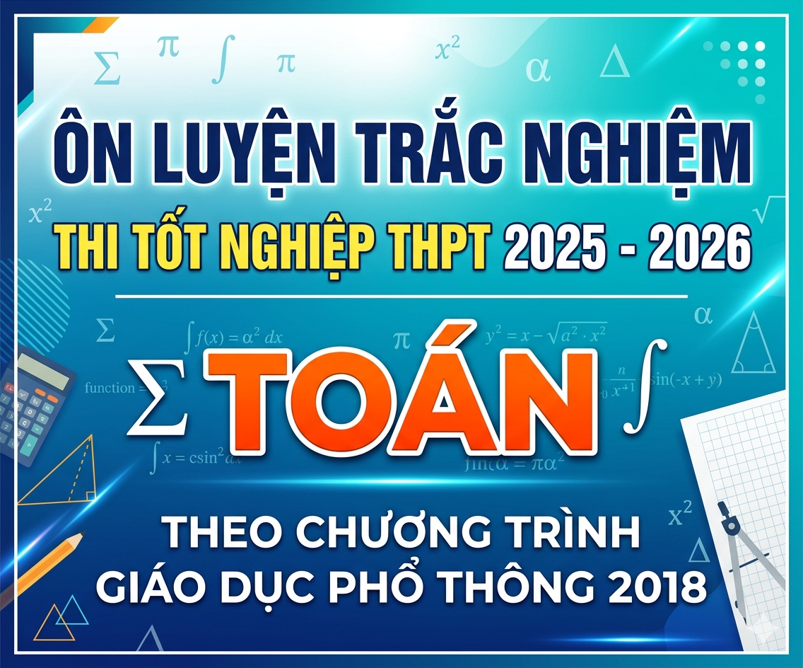 ÔN LUYỆN TRẮC NGHIỆM THI TỐT NGHIỆP THPT 2025 -2026- TOÁN - Theo CT giáo dục phổ thông 2018