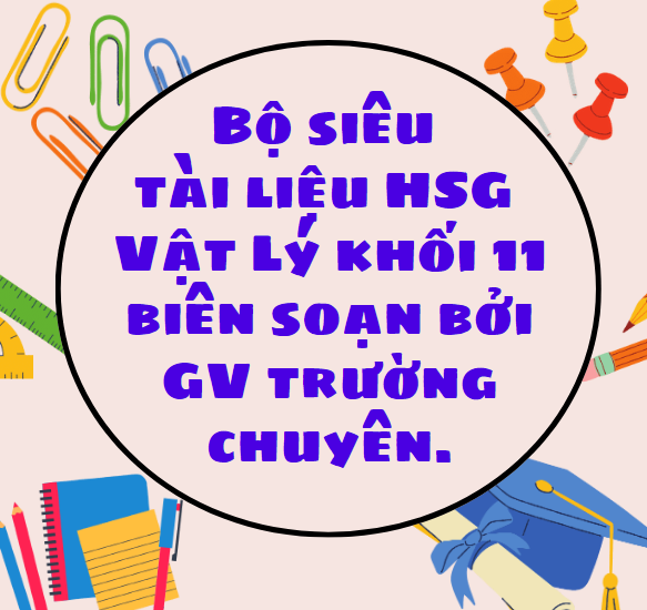 Bộ siêu tài liệu HSG Vật Lý khối 11 biên soạn bởi GV trường chuyên.