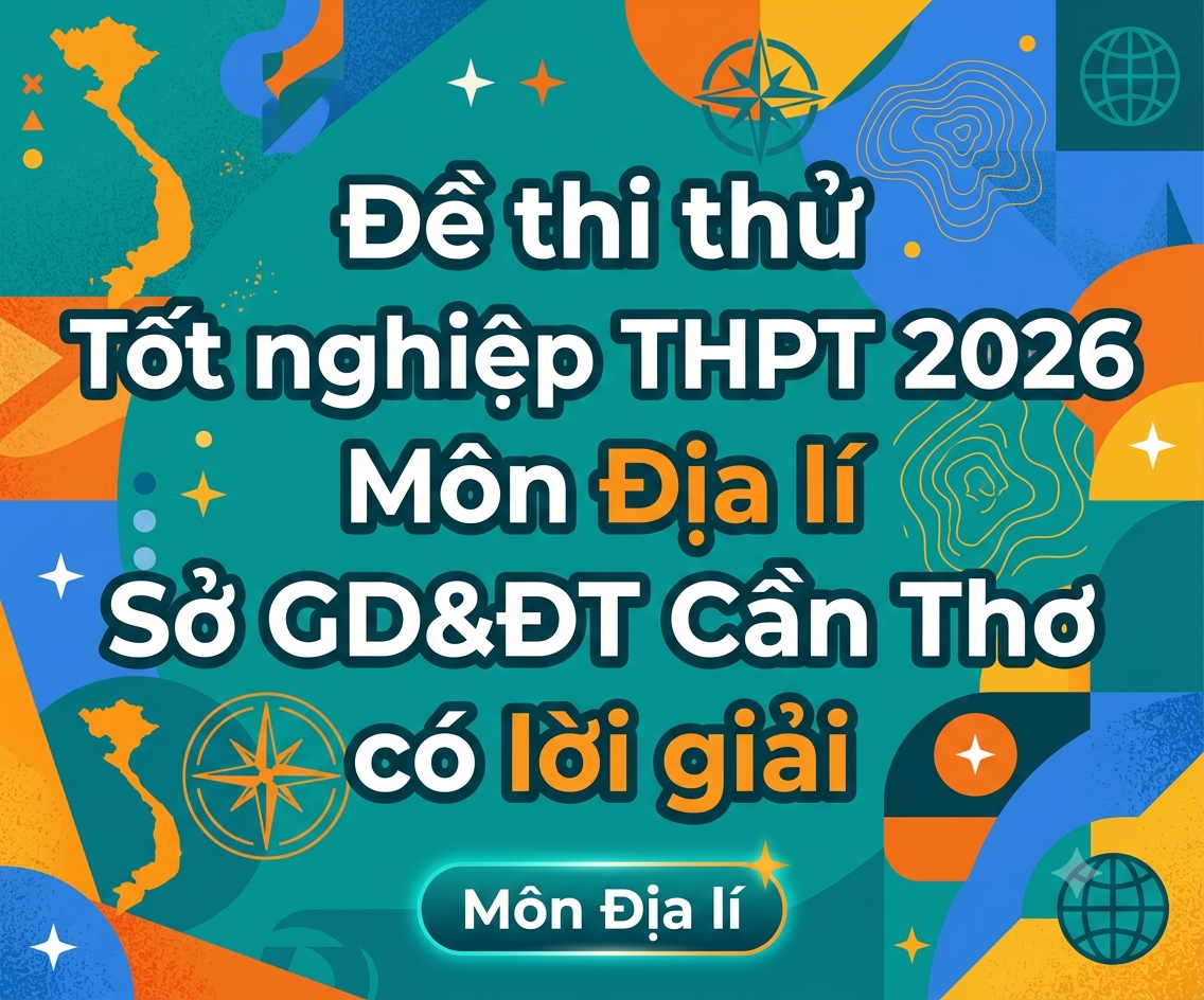 52. Đề thi thử Tốt nghiệp THPT 2026 - Môn Địa lí - Sở GD&ĐT Cần Thơ - có lời giải