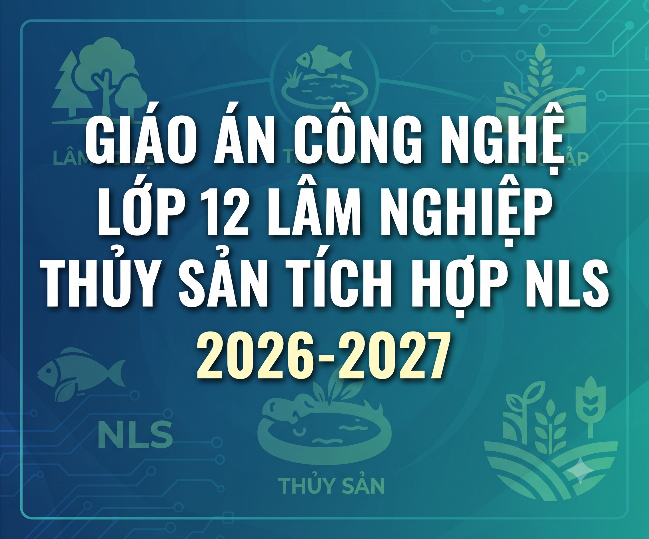 GIÁO ÁN CÔNG NGHỆ LỚP 12 LÂM NGHIỆP - THỦY SẢN TÍCH HỢP NLS 2026-2027